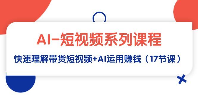 (9315期)AI-短视频系列课程，快速理解带货短视频+AI运用赚钱(17节课)-大熊网创