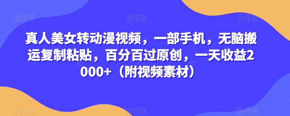 真人美女转动漫视频，一部手机，无脑搬运复制粘贴，百分百过原创，一天收益2000+（附视频素材）【揭秘】-大熊网创