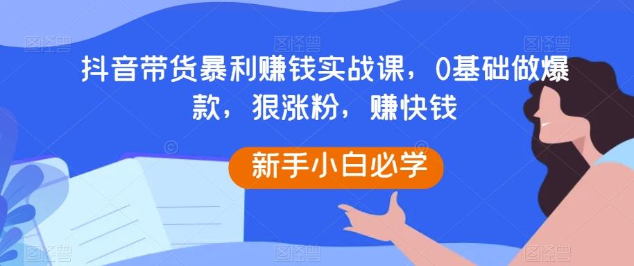 抖音带货暴利赚钱实战课，0基础做爆款，狠涨粉，赚快钱-大熊网创