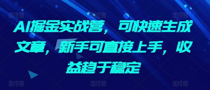 AI掘金实战营，可快速生成文章，新手可直接上手，收益趋于稳定-网创星球