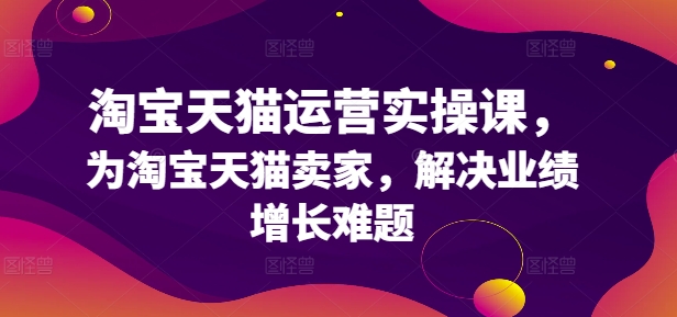 淘宝天猫运营实操课，为淘宝天猫卖家，解决业绩增长难题-网创星球