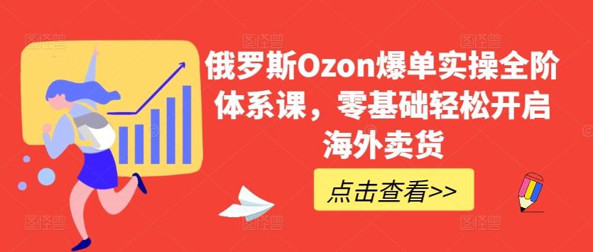俄罗斯Ozon爆单实操全阶体系课，零基础轻松开启海外卖货-大熊网创