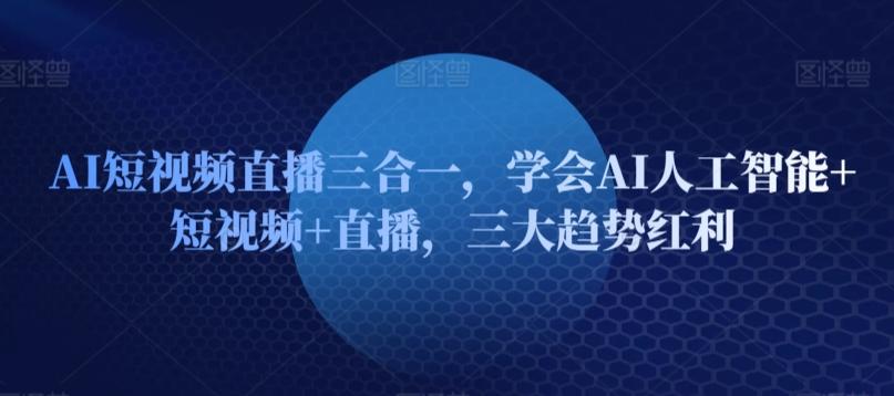 AI短视频直播三合一，学会AI人工智能+短视频+直播，三大趋势红利-大熊网创