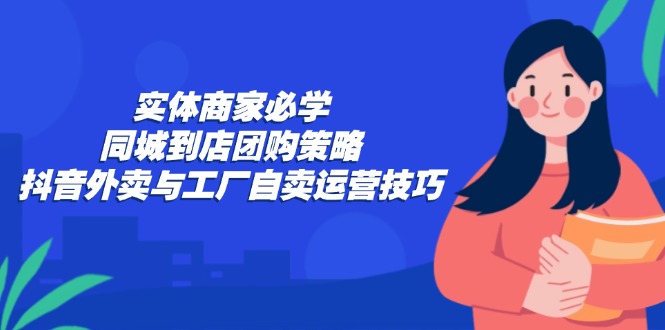 实体商家必学：同城到店团购策略：抖音外卖与工厂自卖运营技巧-大熊网创