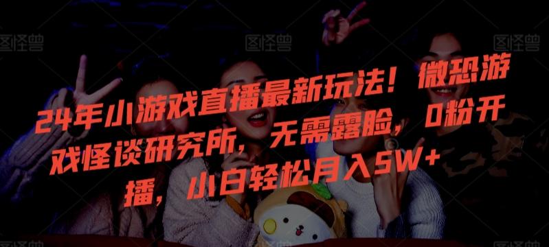 24年小游戏直播最新玩法！微恐游戏怪谈研究所，无需露脸，0粉开播，小白轻松月入5W+【揭秘】-大熊网创