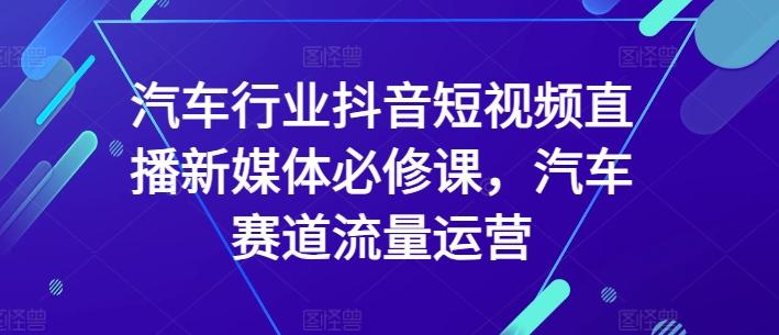 汽车行业抖音短视频直播新媒体必修课，汽车赛道流量运营-大熊网创