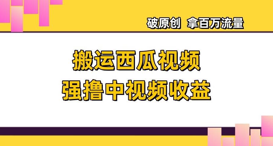 搬运西瓜视频强撸中视频收益，日赚600+破原创，拿百万流量【揭秘】-大熊网创