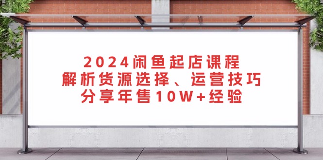 2024闲鱼起店课程：解析货源选择、运营技巧，分享年售10W+经验-网创星球