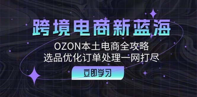 跨境电商新蓝海：OZON本土电商全攻略，选品优化订单处理一网打尽-大熊网创