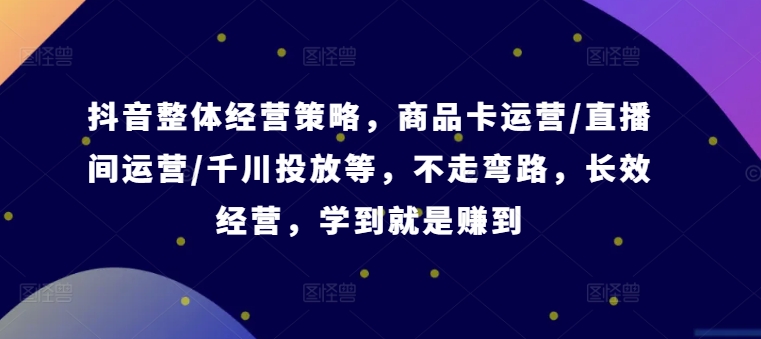 抖音整体经营策略，商品卡运营/直播间运营/千川投放等，不走弯路，学到就是赚到【录音】-大熊网创
