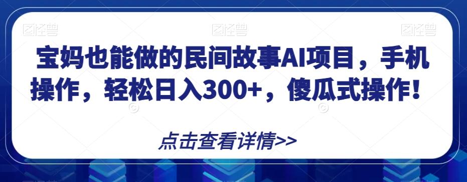 宝妈也能做的民间故事AI项目，手机操作，轻松日入300+，傻瓜式操作！【揭秘】-大熊网创