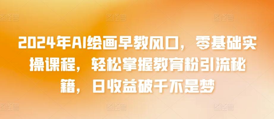 2024年AI绘画早教风口，零基础实操课程，轻松掌握教育粉引流秘籍，日收益破千不是梦【揭秘】-网创星球