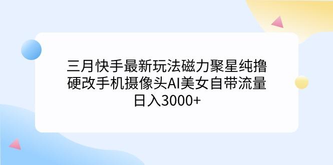 (9247期)三月快手最新玩法磁力聚星纯撸，硬改手机摄像头AI美女自带流量日入3000+…-大熊网创