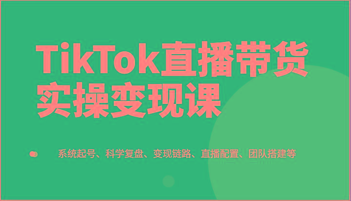 TikTok直播带货实操变现课：系统起号、科学复盘、变现链路、直播配置、团队搭建等-大熊网创