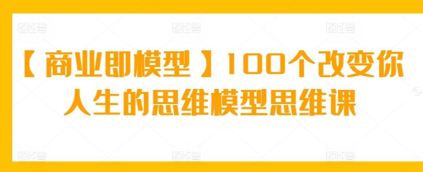 【商业即模型】100个改变你人生的思维模型思维课-大熊网创