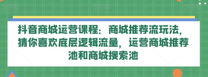 抖音商城运营课程：商城推荐流玩法，猜你喜欢底层逻辑流量，运营商城推荐池和商城搜索池-大熊网创