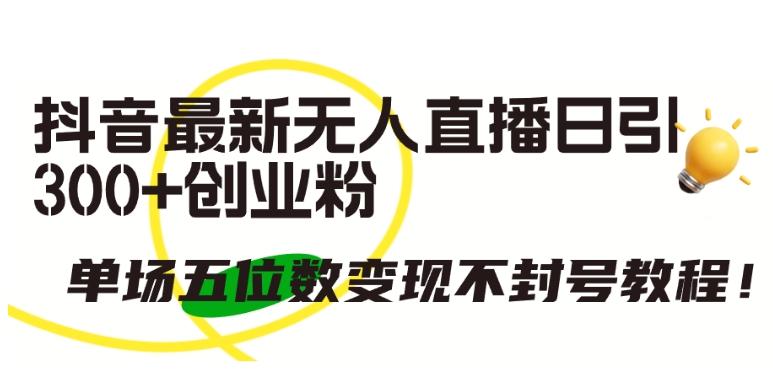 抖音最新无人直播日引300+创业粉，单场五位数变现不封号教程【揭秘】-大熊网创