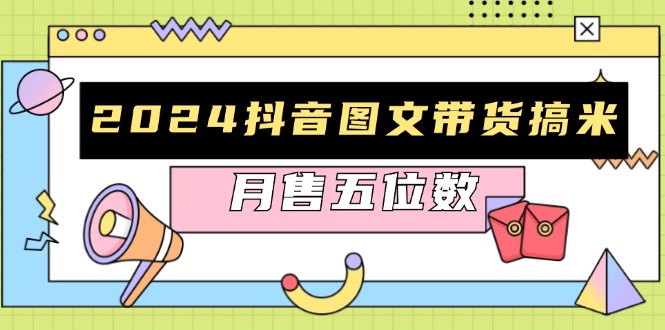 2024抖音图文带货搞米：快速起号与破播放方法，助力销量飙升，月售五位数-大熊网创