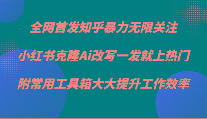 知乎暴力无限关注，小红书克隆Ai改写一发就上热门，附常用工具箱大大提升工作效率-大熊网创