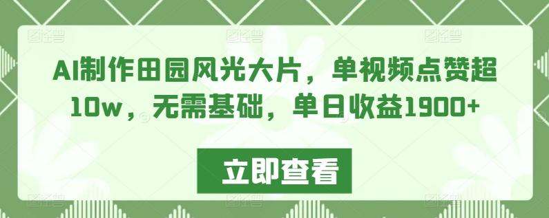 AI制作田园风光大片，单视频点赞超10w，无需基础，单日收益1900+【揭秘】-大熊网创