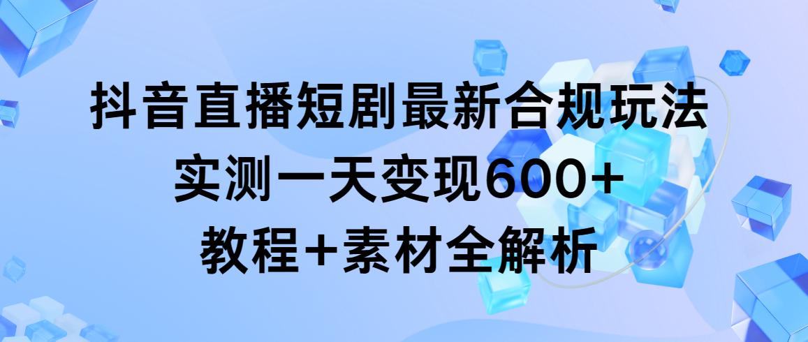 抖音直播短剧最新合规玩法，实测一天变现600+，教程+素材全解析-大熊网创