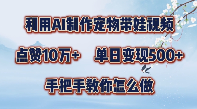 利用AI制作宠物带娃视频，轻松涨粉，点赞10万+，单日变现三位数，手把手教你怎么做【揭秘】-网创星球