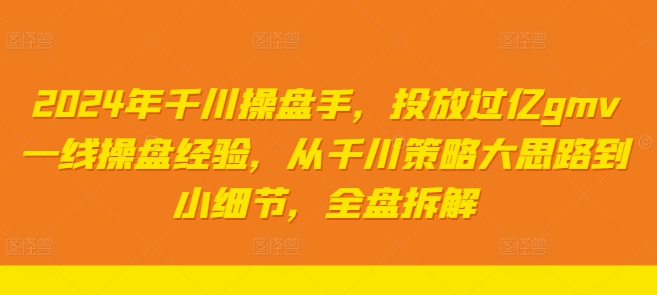 2024年千川操盘手，投放过亿gmv一线操盘经验，从千川策略大思路到小细节，全盘拆解-大熊网创