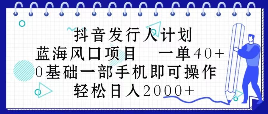 抖音发行人计划，蓝海风口项目 一单40，0基础一部手机即可操作 日入2000＋-大熊网创