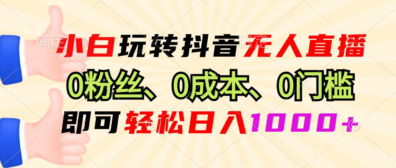 小白玩转抖音无人直播，0粉丝、0成本、0门槛，轻松日入1000+-大熊网创