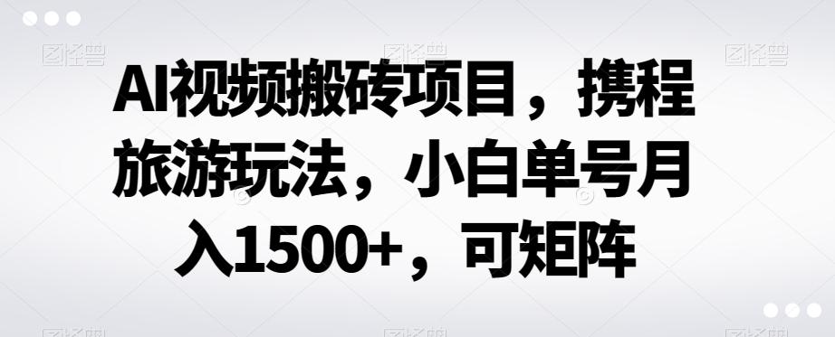 AI视频搬砖项目，携程旅游玩法，小白单号月入1500+，可矩阵-大熊网创
