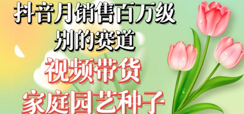 抖音月销售百万级别的赛道，视频带货家庭园艺种子，无需实拍小白可做-大熊网创
