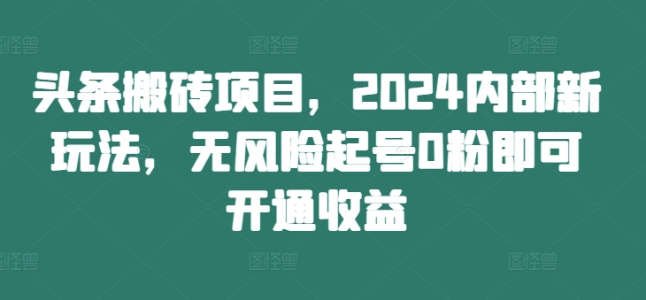 头条搬砖项目，2024内部新玩法，无风险起号0粉即可开通收益-网创星球