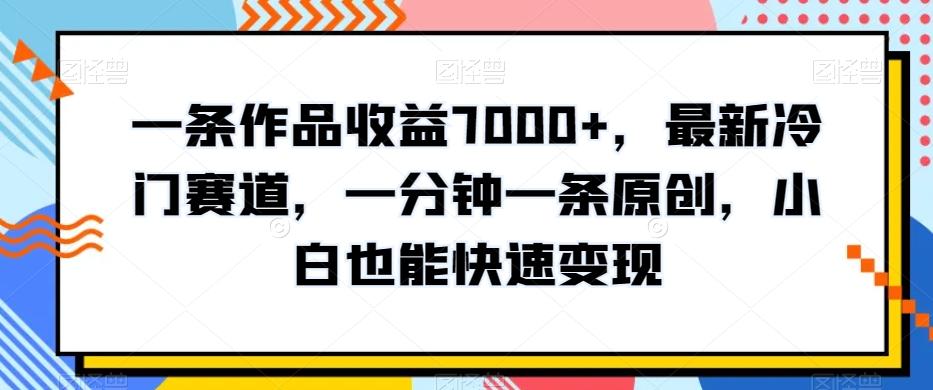 一条作品收益7000+，最新冷门赛道，一分钟一条原创，小白也能快速变现-大熊网创