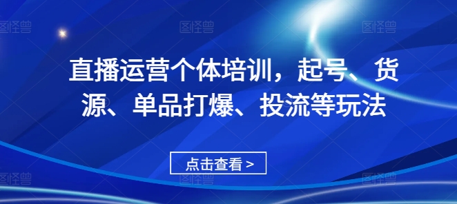 直播运营个体培训，起号、货源、单品打爆、投流等玩法-网创星球