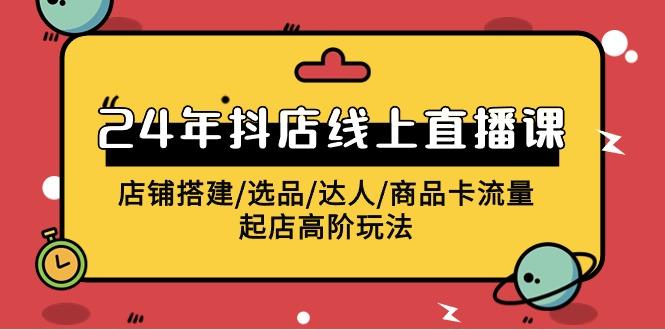 (9812期)2024年抖店线上直播课，店铺搭建/选品/达人/商品卡流量/起店高阶玩法-大熊网创
