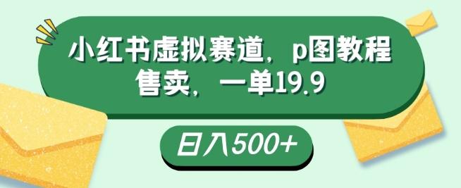 小红书虚拟赛道，p图教程售卖，一单19.9，简单易上手，日入500+-网创星球