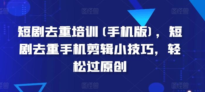 短剧去重培训(手机版)，短剧去重手机剪辑小技巧，轻松过原创-大熊网创