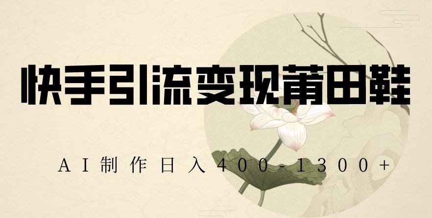 快手引流变现莆田鞋，AI制作日入400+【揭秘】-网创星球