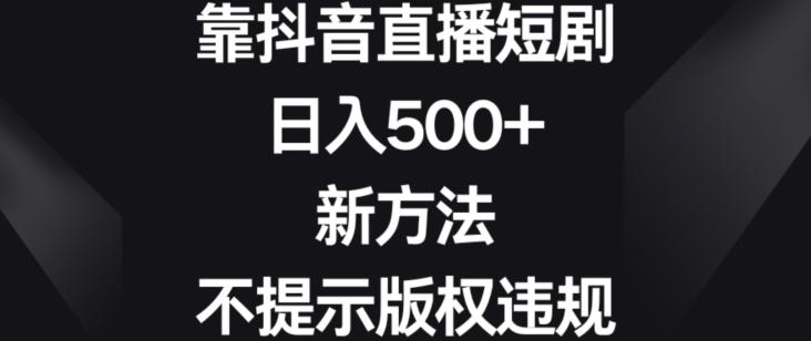 靠抖音直播短剧，日入500+，新方法、不提示版权违规【揭秘】-大熊网创