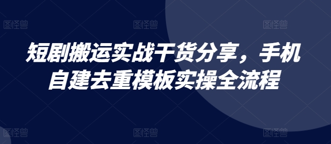 短剧搬运实战干货分享，手机自建去重模板实操全流程-大熊网创