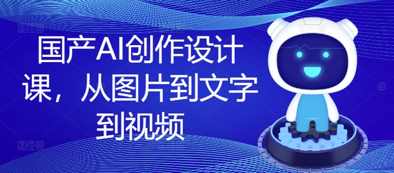 国产AI创作设计课，从图片到文字到视频-大熊网创