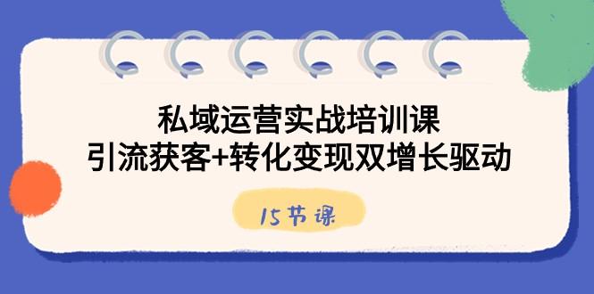 私域运营实战培训课，引流获客+转化变现双增长驱动（15节课）-网创星球