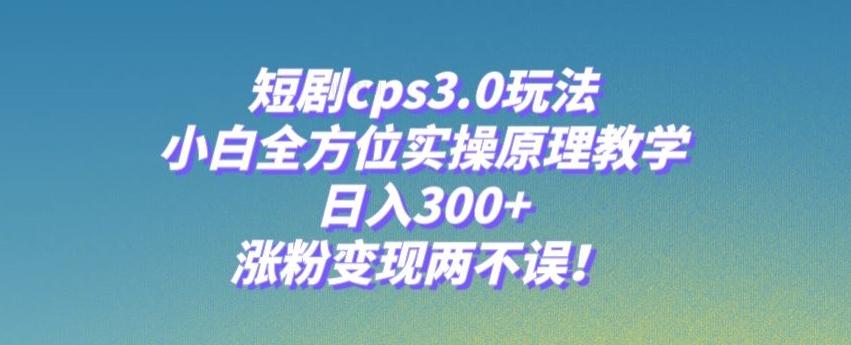 短剧cps3.0玩法，小白全方位实操原理教学，日入300+，涨粉变现两不误！-网创星球