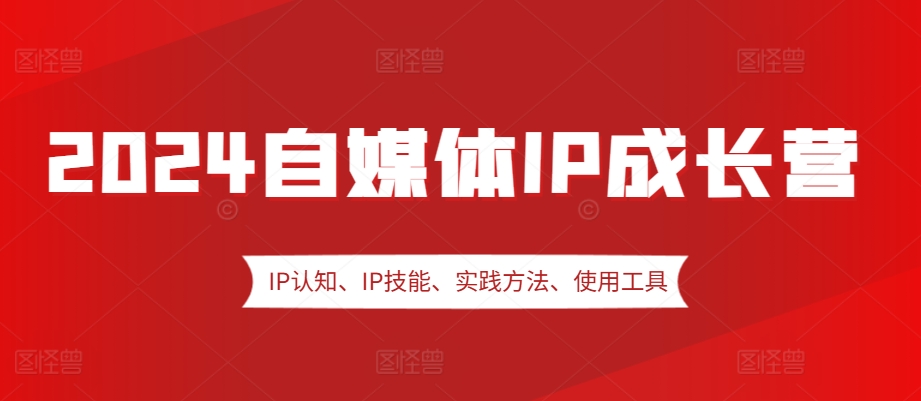2024自媒体IP成长营，IP认知、IP技能、实践方法、使用工具、嘉宾分享等-大熊网创