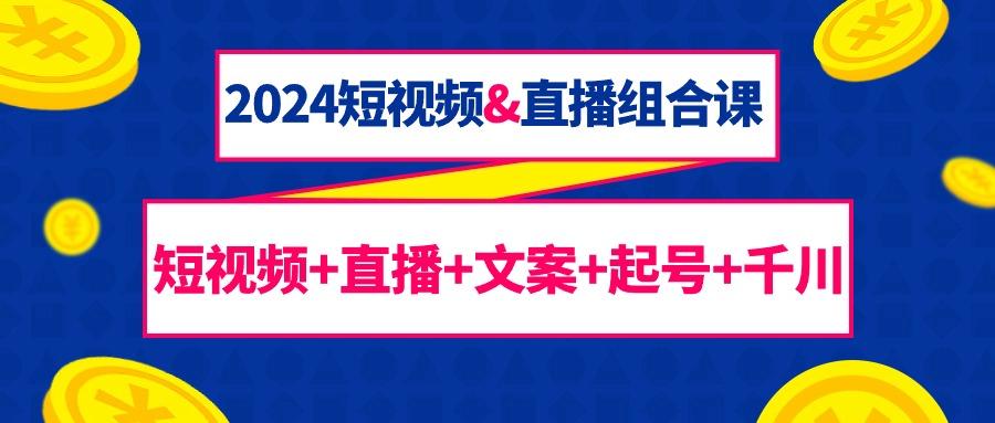 (9426期)2024短视频&直播组合课：短视频+直播+文案+起号+千川(67节课)-大熊网创