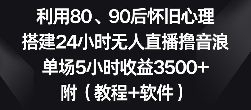 利用80、90后怀旧心理，搭建24小时无人直播撸音浪，单场5小时收益3500+(教程+软件)【揭秘】-大熊网创