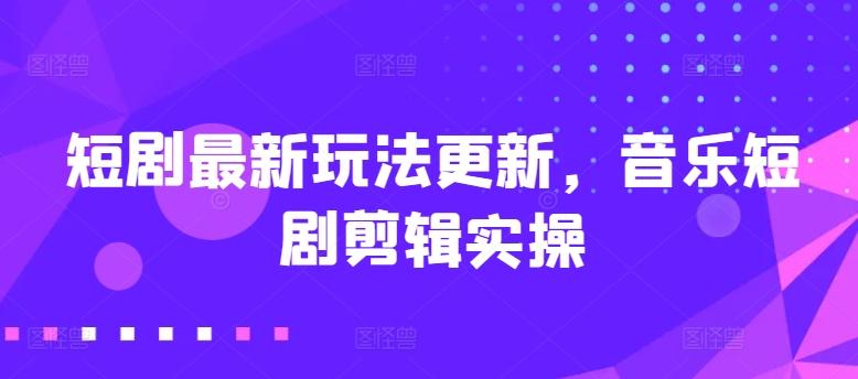 短剧最新玩法更新，音乐短剧剪辑实操【揭秘】-大熊网创