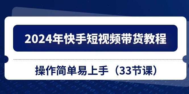 2024年快手短视频带货教程，操作简单易上手(33节课-大熊网创