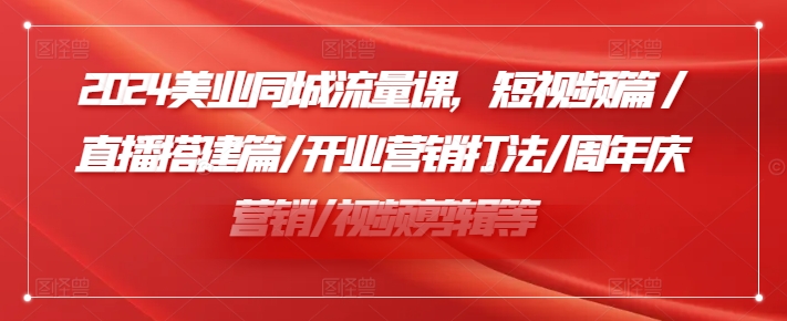 2024美业同城流量课，短视频篇 /直播搭建篇/开业营销打法/周年庆营销/视频剪辑等-大熊网创