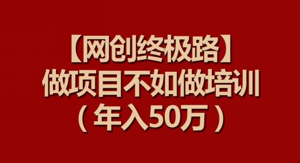 【网创终极路】做项目不如做项目培训，年入50万【揭秘】-大熊网创